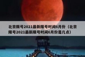 北京限号2021最新限号时间6月份（北京限号2021最新限号时间6月份是几点）