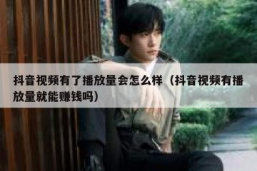 抖音视频有了播放量会怎么样（抖音视频有播放量就能赚钱吗）
