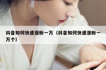 抖音如何快速涨粉一万（抖音如何快速涨粉一万个）
