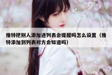 推特把别人添加进列表会提醒吗怎么设置（推特添加到列表对方会知道吗）