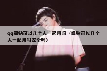 qq绿钻可以几个人一起用吗（绿钻可以几个人一起用吗安全吗）