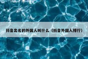 抖音出名的外国人叫什么（抖音外国人排行）
