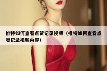 推特如何查看点赞记录视频（推特如何查看点赞记录视频内容）