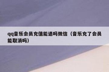 qq音乐会员充值能退吗微信（音乐充了会员能取消吗）
