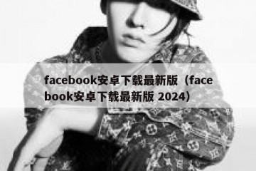 facebook安卓下载最新版（facebook安卓下载最新版 2024）