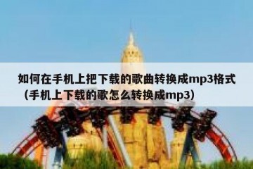 如何在手机上把下载的歌曲转换成mp3格式（手机上下载的歌怎么转换成mp3）