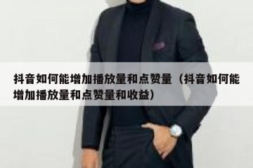 抖音如何能增加播放量和点赞量（抖音如何能增加播放量和点赞量和收益）