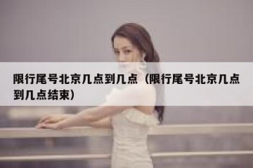限行尾号北京几点到几点（限行尾号北京几点到几点结束）