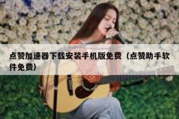 点赞加速器下载安装手机版免费（点赞助手软件免费）