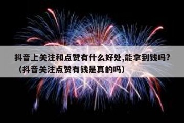抖音上关注和点赞有什么好处,能拿到钱吗?（抖音关注点赞有钱是真的吗）