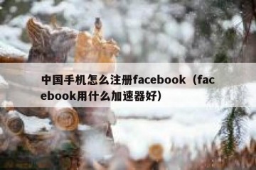 中国手机怎么注册facebook（facebook用什么加速器好）