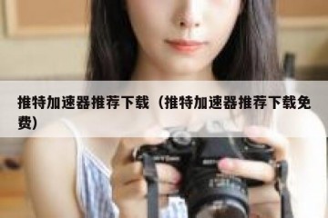 推特加速器推荐下载（推特加速器推荐下载免费）