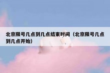 北京限号几点到几点结束时间（北京限号几点到几点开始）