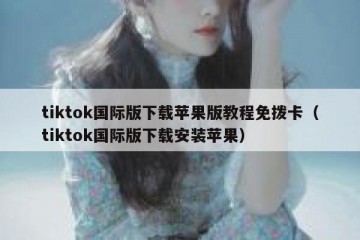 tiktok国际版下载苹果版教程免拨卡（tiktok国际版下载安装苹果）
