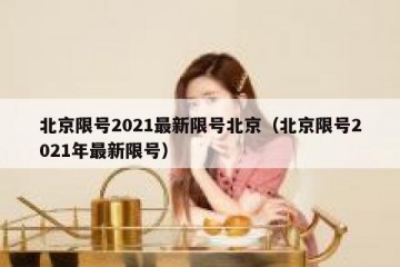 北京限号2021最新限号北京（北京限号2021年最新限号）