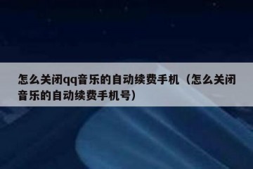 怎么关闭qq音乐的自动续费手机（怎么关闭音乐的自动续费手机号）