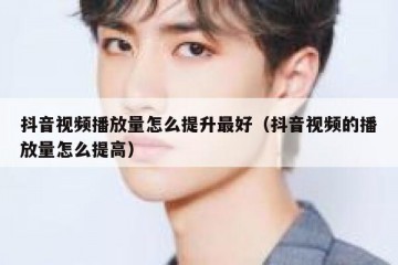 抖音视频播放量怎么提升最好（抖音视频的播放量怎么提高）