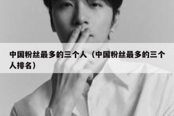 中国粉丝最多的三个人（中国粉丝最多的三个人排名）