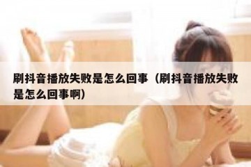 刷抖音播放失败是怎么回事（刷抖音播放失败是怎么回事啊）