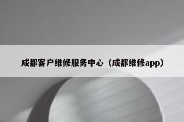 成都客户维修服务中心（成都维修app）
