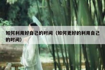 如何利用好自己的时间（如何更好的利用自己的时间）