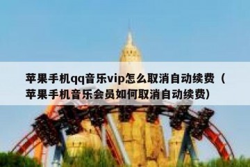 苹果手机qq音乐vip怎么取消自动续费（苹果手机音乐会员如何取消自动续费）