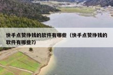 快手点赞挣钱的软件有哪些（快手点赞挣钱的软件有哪些?）
