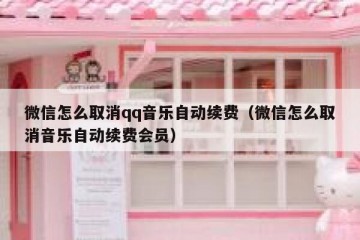 微信怎么取消qq音乐自动续费（微信怎么取消音乐自动续费会员）