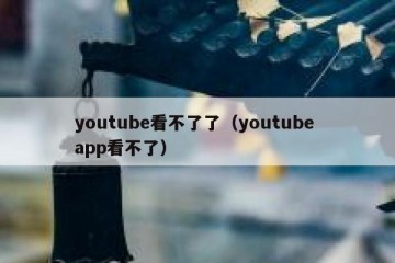 youtube看不了了（youtube app看不了）