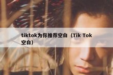 tiktok为你推荐空白（Tik Tok空白）