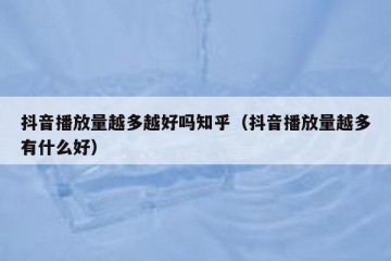 抖音播放量越多越好吗知乎（抖音播放量越多有什么好）