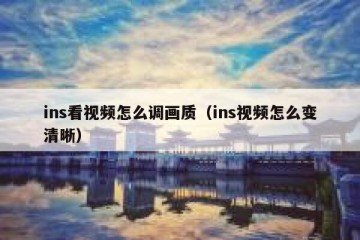 ins看视频怎么调画质（ins视频怎么变清晰）