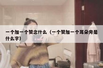 一个加一个赞念什么（一个赞加一个耳朵旁是什么字）