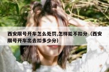 西安限号开车怎么处罚,怎样能不扣分（西安限号开车出去扣多少分）