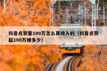 抖音点赞量100万怎么算收入的（抖音点赞超100万赚多少）