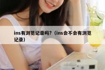 ins有浏览记录吗?（ins会不会有浏览记录）