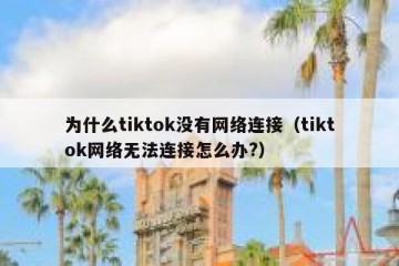 为什么tiktok没有网络连接（tiktok网络无法连接怎么办?）