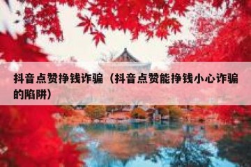 抖音点赞挣钱诈骗（抖音点赞能挣钱小心诈骗的陷阱）
