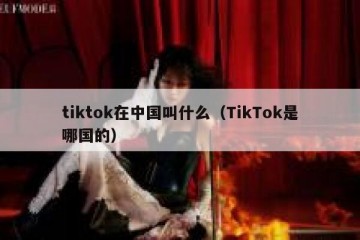 tiktok在中国叫什么（TikTok是哪国的）