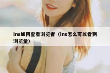ins如何查看浏览者（ins怎么可以看到浏览量）