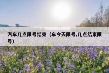 汽车几点限号结束（车今天限号,几点结束限号）