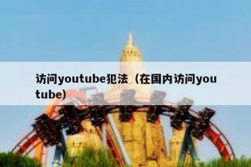 访问youtube犯法（在国内访问youtube）
