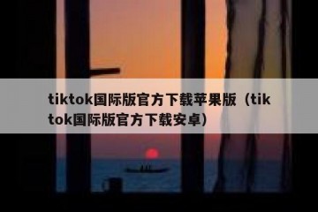 tiktok国际版官方下载苹果版（tiktok国际版官方下载安卓）