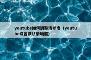 youtube如何调整清晰度（youtube设置默认清晰度）