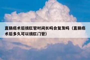 直肠癌术后拔肛管时间长吗会复发吗（直肠癌术后多久可以拔肛门管）