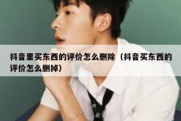 抖音里买东西的评价怎么删除（抖音买东西的评价怎么删掉）