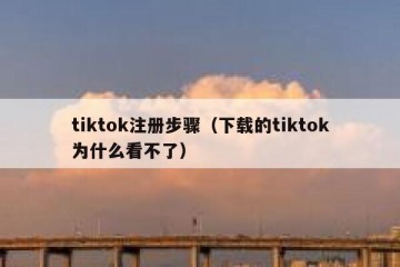 tiktok注册步骤（下载的tiktok为什么看不了）