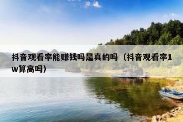 抖音观看率能赚钱吗是真的吗（抖音观看率1w算高吗）