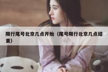 限行尾号北京几点开始（尾号限行北京几点结束）