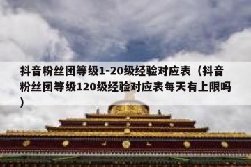 抖音粉丝团等级1-20级经验对应表（抖音粉丝团等级120级经验对应表每天有上限吗）